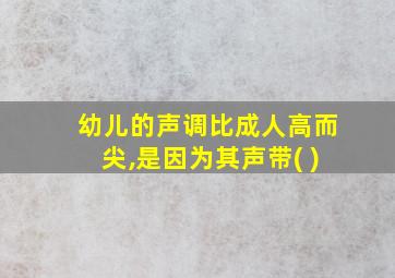 幼儿的声调比成人高而尖,是因为其声带( )